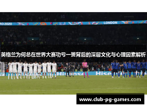 英格兰为何总在世界大赛功亏一篑背后的深层文化与心理因素解析