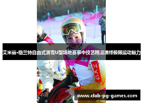 艾米丽·格兰特自由式滑雪U型场地赛事中技艺精湛演绎极限运动魅力