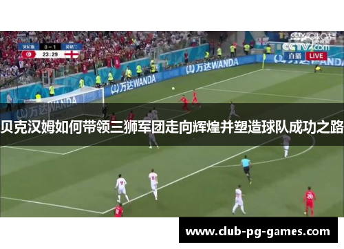 贝克汉姆如何带领三狮军团走向辉煌并塑造球队成功之路