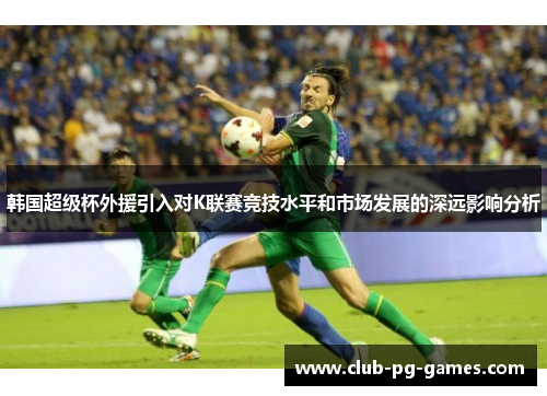 韩国超级杯外援引入对K联赛竞技水平和市场发展的深远影响分析