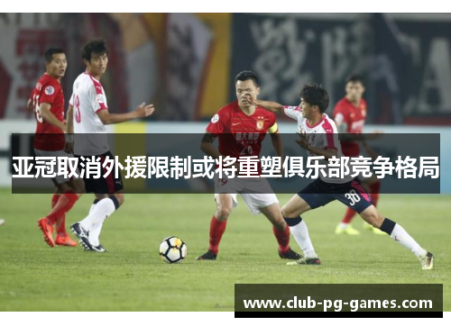 亚冠取消外援限制或将重塑俱乐部竞争格局
