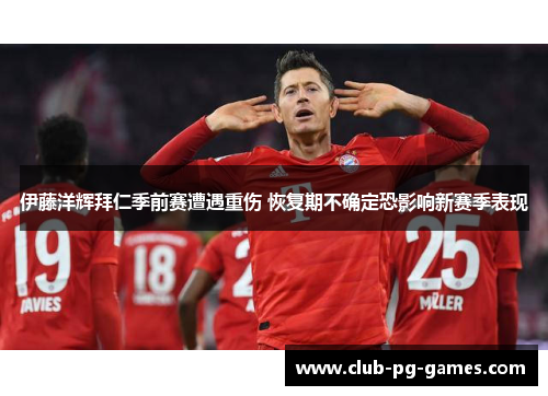 伊藤洋辉拜仁季前赛遭遇重伤 恢复期不确定恐影响新赛季表现