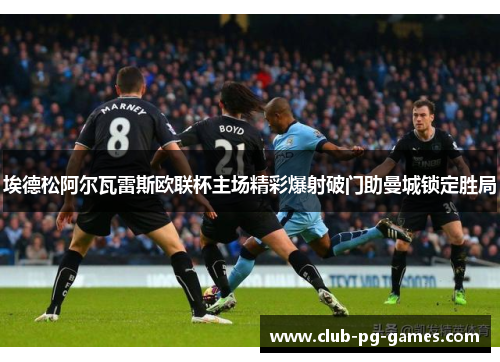 埃德松阿尔瓦雷斯欧联杯主场精彩爆射破门助曼城锁定胜局